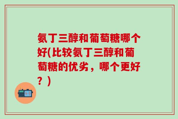 氨丁三醇和葡萄糖哪个好(比较氨丁三醇和葡萄糖的优劣，哪个更好？)