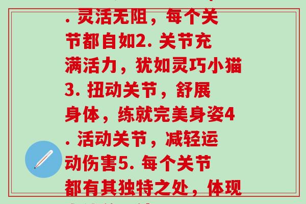 每个关节都能转响(1. 灵活无阻，每个关节都自如2. 关节充满活力，犹如灵巧小猫3. 扭动关节，舒展身体，练就完美身姿4. 活动关节，减轻运动伤害5. 每个关节都有其独特之处，体现人体美好结构)