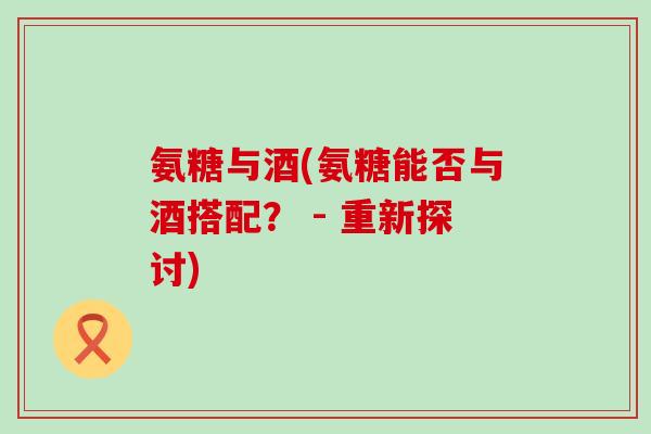 氨糖与酒(氨糖能否与酒搭配？ - 重新探讨)