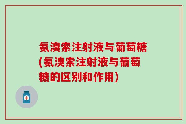 氨溴索注射液与葡萄糖(氨溴索注射液与葡萄糖的区别和作用)