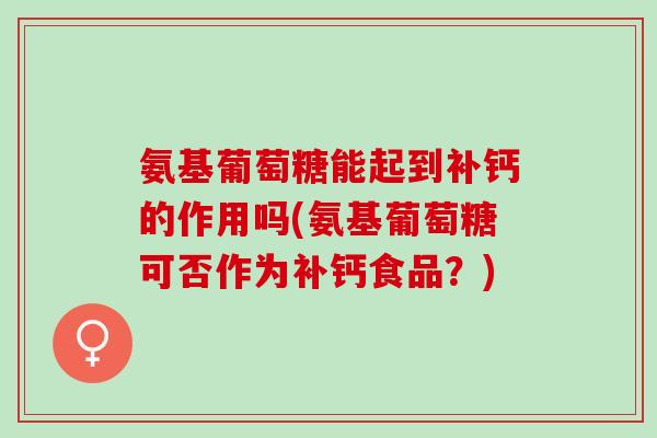 氨基葡萄糖能起到补钙的作用吗(氨基葡萄糖可否作为补钙食品？)