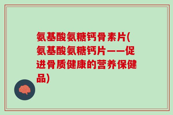 氨基酸氨糖钙骨素片(氨基酸氨糖钙片——促进骨质健康的营养保健品)