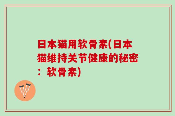 日本猫用软骨素(日本猫维持关节健康的秘密：软骨素)