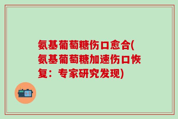 氨基葡萄糖伤口愈合(氨基葡萄糖加速伤口恢复：专家研究发现)