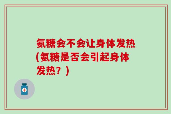 氨糖会不会让身体发热(氨糖是否会引起身体发热？)