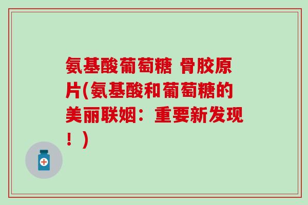 氨基酸葡萄糖 骨胶原片(氨基酸和葡萄糖的美丽联姻：重要新发现！)
