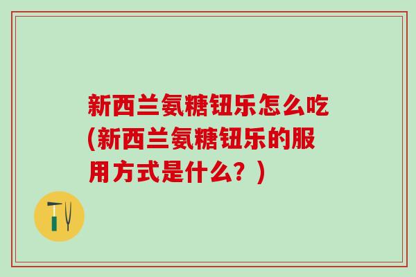 新西兰氨糖钮乐怎么吃(新西兰氨糖钮乐的服用方式是什么？)