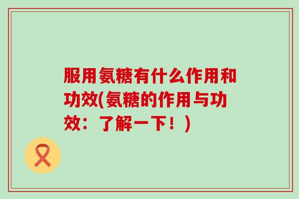 服用氨糖有什么作用和功效(氨糖的作用与功效：了解一下！)
