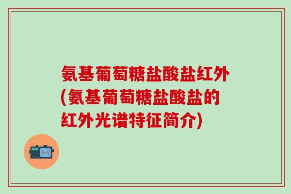 氨基葡萄糖盐酸盐红外(氨基葡萄糖盐酸盐的红外光谱特征简介)