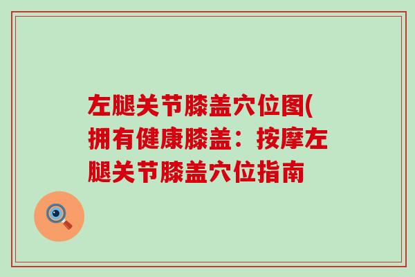 左腿关节膝盖穴位图(拥有健康膝盖：按摩左腿关节膝盖穴位指南