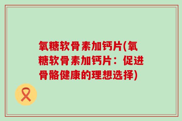 氧糖软骨素加钙片(氧糖软骨素加钙片：促进骨骼健康的理想选择)