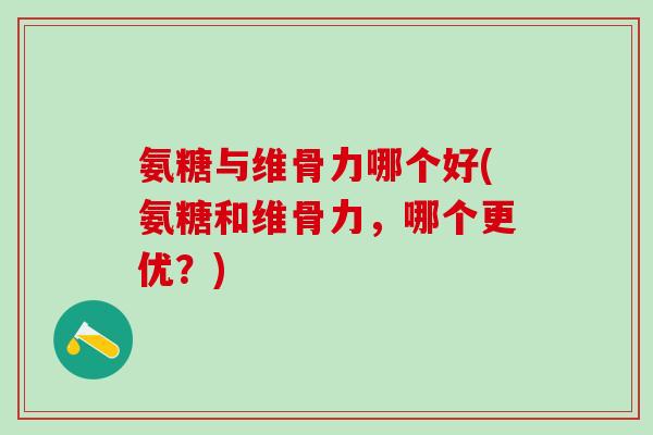 氨糖与维骨力哪个好(氨糖和维骨力，哪个更优？)