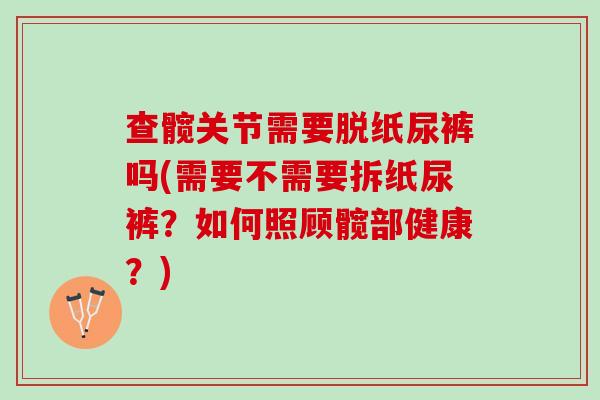 查髋关节需要脱纸尿裤吗(需要不需要拆纸尿裤？如何照顾髋部健康？)
