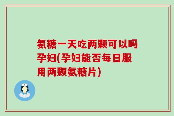 氨糖一天吃两颗可以吗孕妇(孕妇能否每日服用两颗氨糖片)