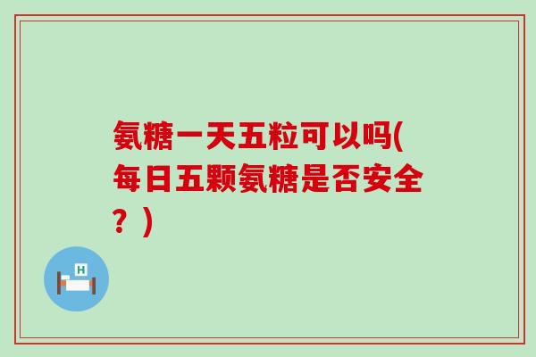 氨糖一天五粒可以吗(每日五颗氨糖是否安全？)