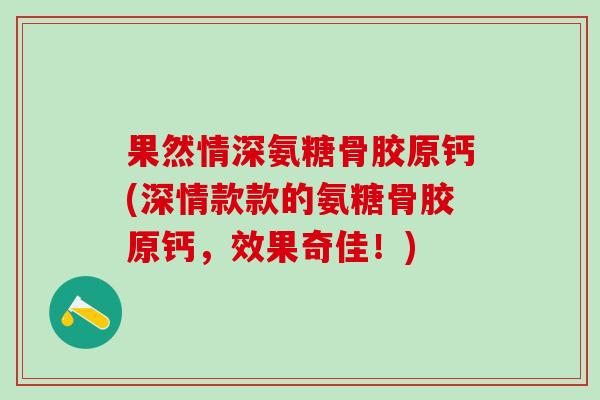 果然情深氨糖骨胶原钙(深情款款的氨糖骨胶原钙，效果奇佳！)