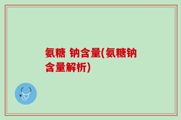 氨糖 钠含量(氨糖钠含量解析)