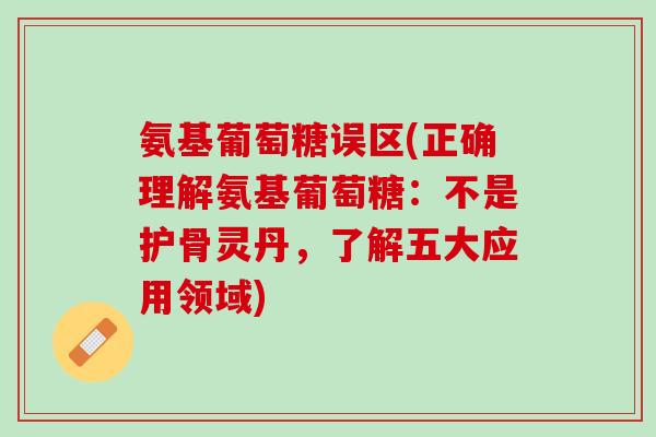 氨基葡萄糖误区(正确理解氨基葡萄糖：不是护骨灵丹，了解五大应用领域)