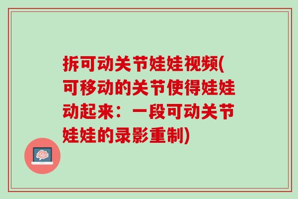 拆可动关节娃娃视频(可移动的关节使得娃娃动起来：一段可动关节娃娃的录影重制)