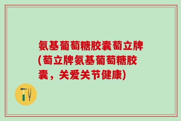 氨基葡萄糖胶囊萄立牌(萄立牌氨基葡萄糖胶囊，关爱关节健康)