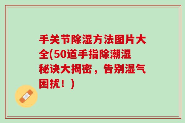 手关节除湿方法图片大全(50道手指除潮湿秘诀大揭密，告别湿气困扰！)