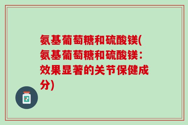 氨基葡萄糖和硫酸镁(氨基葡萄糖和硫酸镁：效果显著的关节保健成分)