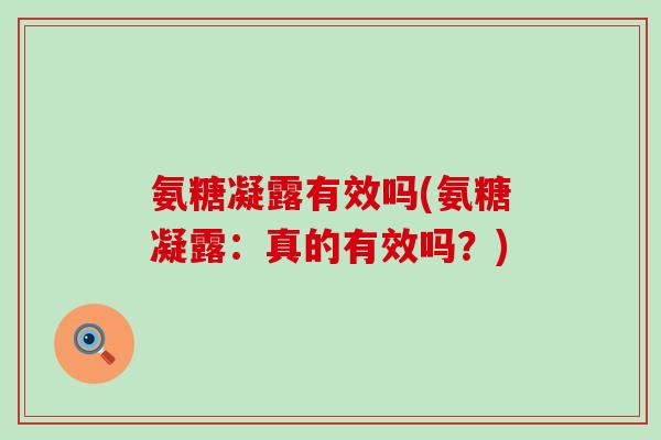 氨糖凝露有效吗(氨糖凝露：真的有效吗？)