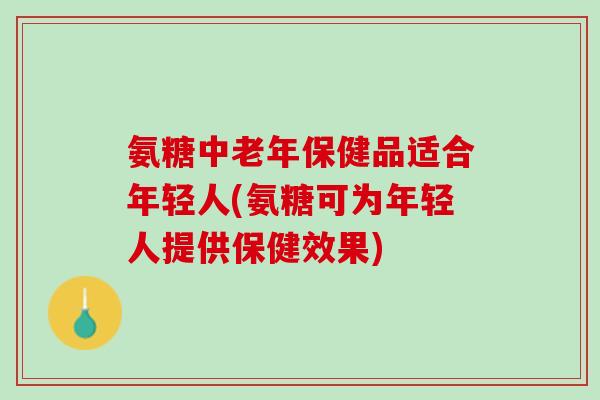氨糖中老年保健品适合年轻人(氨糖可为年轻人提供保健效果)