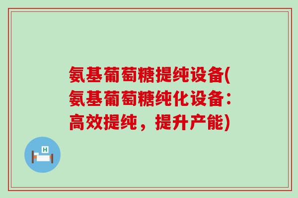 氨基葡萄糖提纯设备(氨基葡萄糖纯化设备：高效提纯，提升产能)