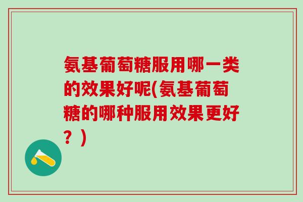 氨基葡萄糖服用哪一类的效果好呢(氨基葡萄糖的哪种服用效果更好？)