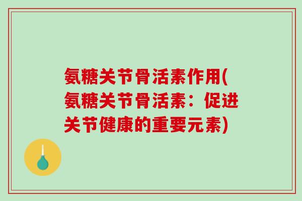 氨糖关节骨活素作用(氨糖关节骨活素：促进关节健康的重要元素)