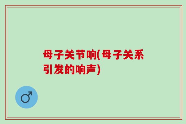 母子关节响(母子关系引发的响声)