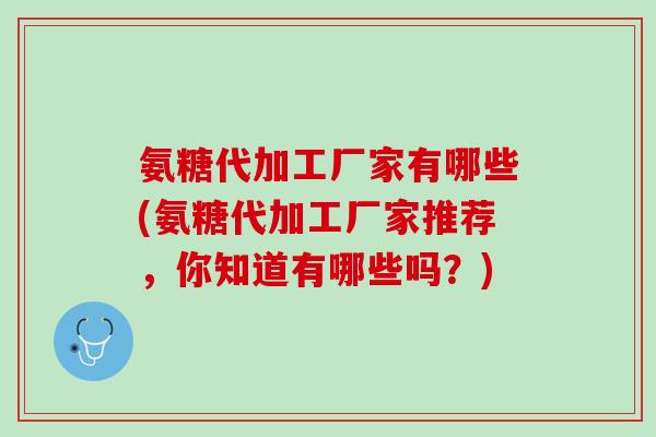 氨糖代加工厂家有哪些(氨糖代加工厂家推荐，你知道有哪些吗？)