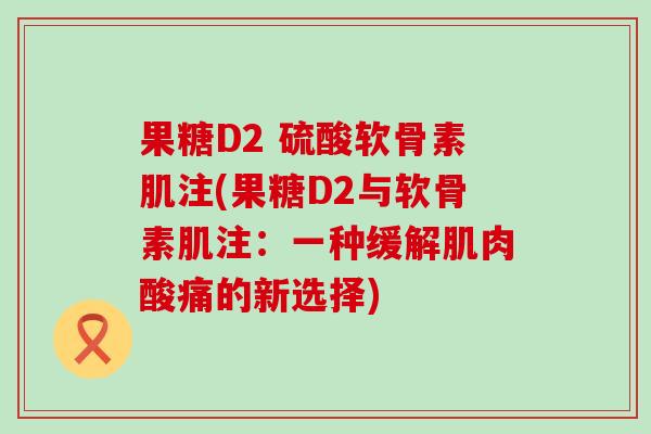 果糖D2 硫酸软骨素肌注(果糖D2与软骨素肌注：一种缓解肌肉酸痛的新选择)