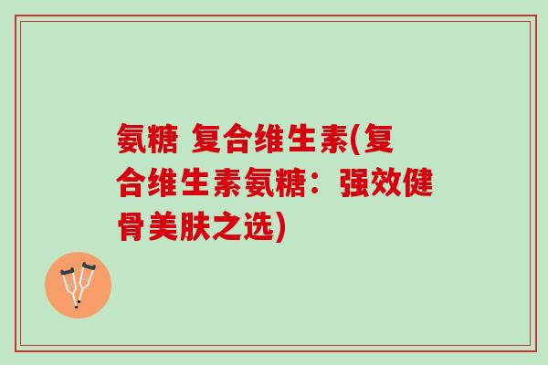 氨糖 复合维生素(复合维生素氨糖：强效健骨美肤之选)