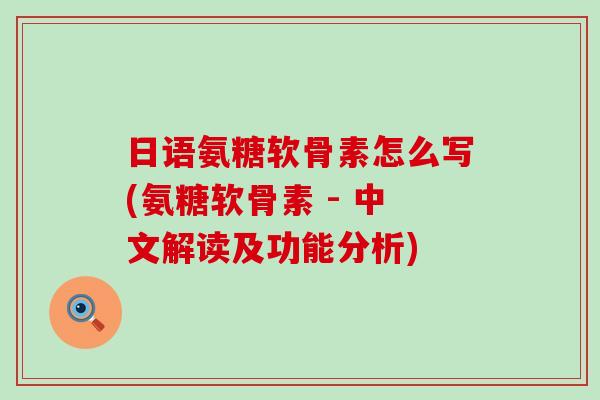 日语氨糖软骨素怎么写(氨糖软骨素 - 中文解读及功能分析)