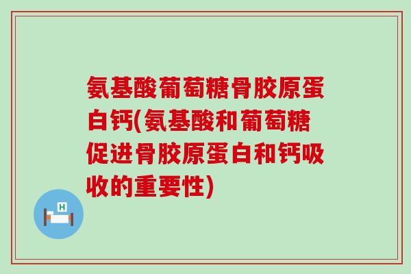 氨基酸葡萄糖骨胶原蛋白钙(氨基酸和葡萄糖促进骨胶原蛋白和钙吸收的重要性)