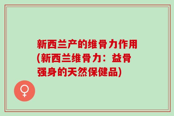 新西兰产的维骨力作用(新西兰维骨力：益骨强身的天然保健品)