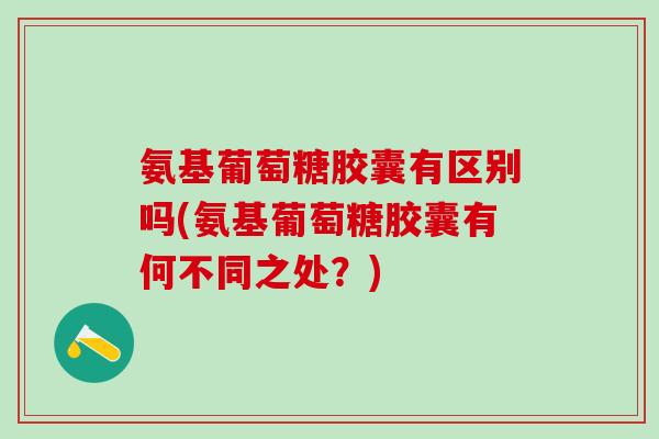 氨基葡萄糖胶囊有区别吗(氨基葡萄糖胶囊有何不同之处？)