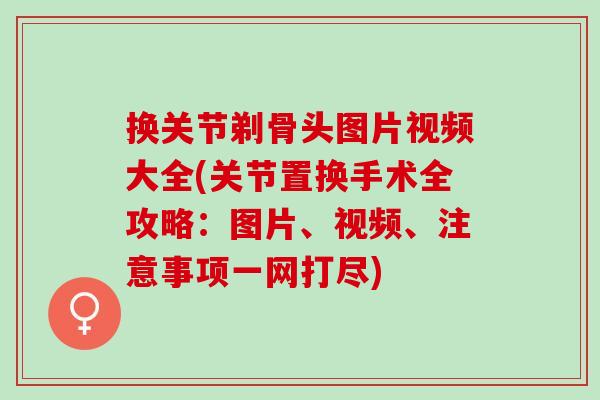 换关节剃骨头图片视频大全(关节置换手术全攻略：图片、视频、注意事项一网打尽)
