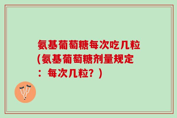 氨基葡萄糖每次吃几粒(氨基葡萄糖剂量规定：每次几粒？)