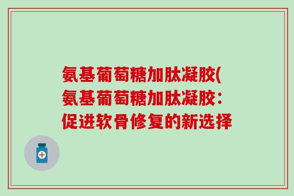 氨基葡萄糖加肽凝胶(氨基葡萄糖加肽凝胶：促进软骨修复的新选择