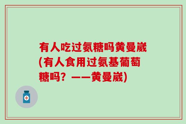 有人吃过氨糖吗黄曼崴(有人食用过氨基葡萄糖吗？——黄曼崴)