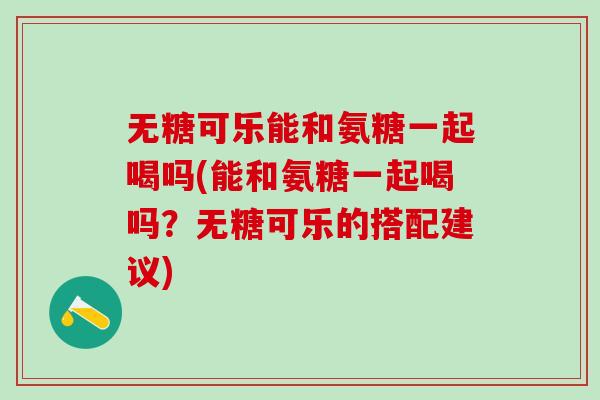 无糖可乐能和氨糖一起喝吗(能和氨糖一起喝吗？无糖可乐的搭配建议)