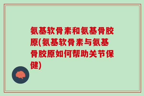氨基软骨素和氨基骨胶原(氨基软骨素与氨基骨胶原如何帮助关节保健)