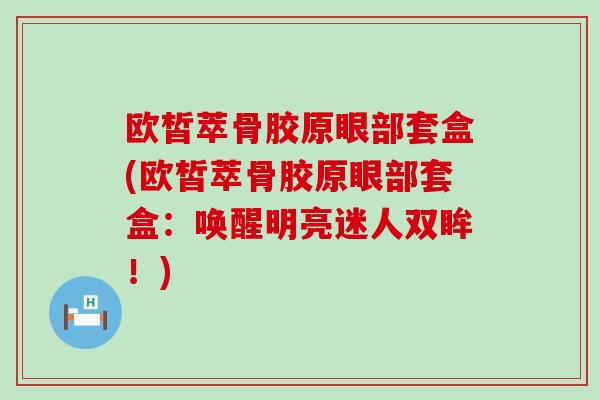 欧皙萃骨胶原眼部套盒(欧皙萃骨胶原眼部套盒：唤醒明亮迷人双眸！)
