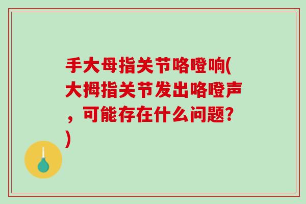 手大母指关节咯噔响(大拇指关节发出咯噔声，可能存在什么问题？)