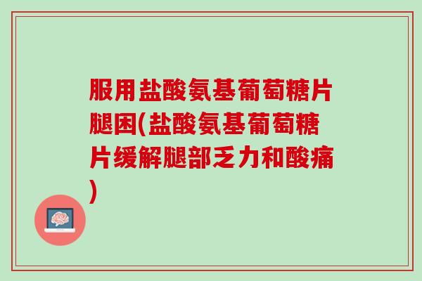 服用盐酸氨基葡萄糖片腿困(盐酸氨基葡萄糖片缓解腿部乏力和酸痛)