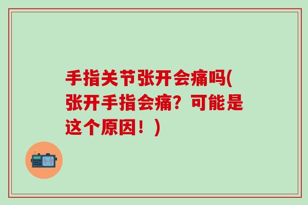 手指关节张开会痛吗(张开手指会痛？可能是这个原因！)