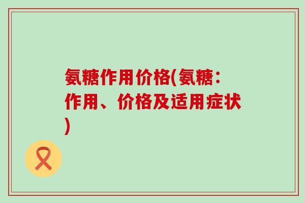 氨糖作用价格(氨糖：作用、价格及适用症状)